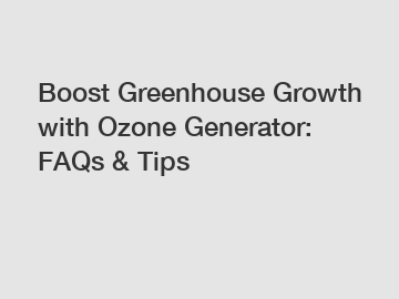 Boost Greenhouse Growth with Ozone Generator: FAQs & Tips