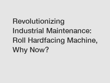 Revolutionizing Industrial Maintenance: Roll Hardfacing Machine, Why Now?