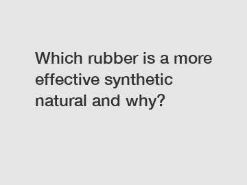 Which rubber is a more effective synthetic natural and why?