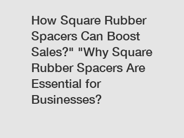 How Square Rubber Spacers Can Boost Sales?