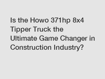 Is the Howo 371hp 8x4 Tipper Truck the Ultimate Game Changer in Construction Industry?