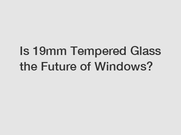 Is 19mm Tempered Glass the Future of Windows?