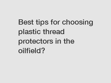 Best tips for choosing plastic thread protectors in the oilfield?