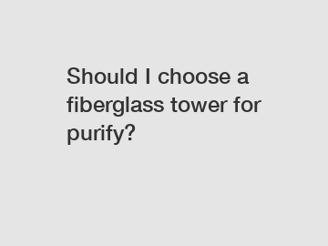 Should I choose a fiberglass tower for purify?