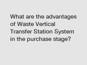 What are the advantages of Waste Vertical Transfer Station System in the purchase stage?