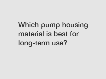 Which pump housing material is best for long-term use?