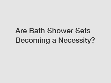 Are Bath Shower Sets Becoming a Necessity?