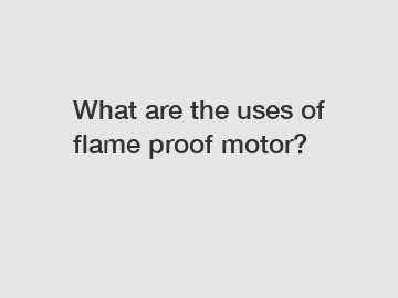 What are the uses of flame proof motor?