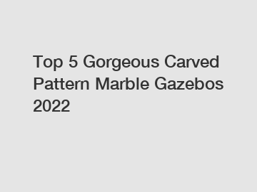 Top 5 Gorgeous Carved Pattern Marble Gazebos 2022