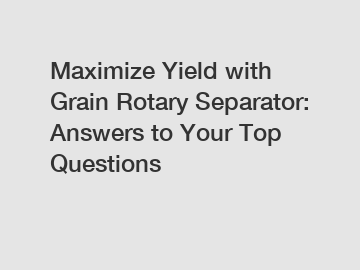 Maximize Yield with Grain Rotary Separator: Answers to Your Top Questions