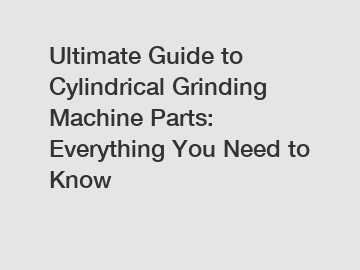 Ultimate Guide to Cylindrical Grinding Machine Parts: Everything You Need to Know