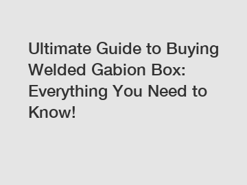 Ultimate Guide to Buying Welded Gabion Box: Everything You Need to Know!