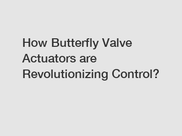 How Butterfly Valve Actuators are Revolutionizing Control?