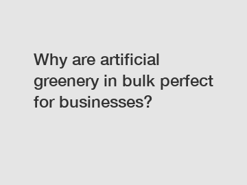 Why are artificial greenery in bulk perfect for businesses?