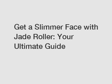 Get a Slimmer Face with Jade Roller: Your Ultimate Guide