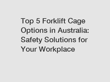 Top 5 Forklift Cage Options in Australia: Safety Solutions for Your Workplace
