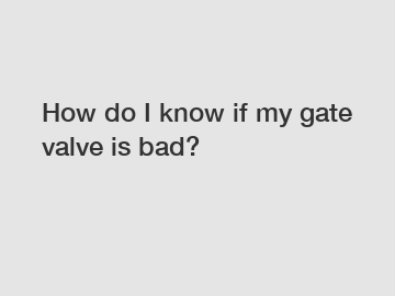 How do I know if my gate valve is bad?
