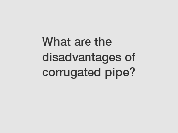 What are the disadvantages of corrugated pipe?