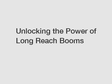 Unlocking the Power of Long Reach Booms