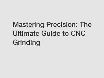 Mastering Precision: The Ultimate Guide to CNC Grinding