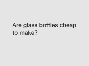 Are glass bottles cheap to make?