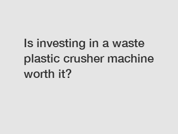 Is investing in a waste plastic crusher machine worth it?