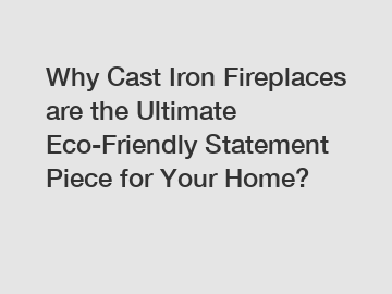 Why Cast Iron Fireplaces are the Ultimate Eco-Friendly Statement Piece for Your Home?