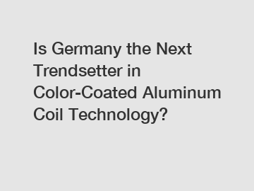 Is Germany the Next Trendsetter in Color-Coated Aluminum Coil Technology?