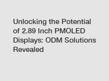 Unlocking the Potential of 2.89 Inch PMOLED Displays: ODM Solutions Revealed