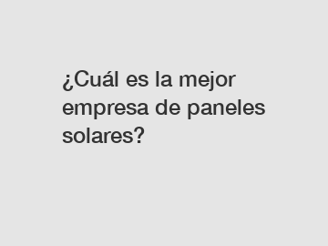 ¿Cuál es la mejor empresa de paneles solares?