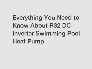 Everything You Need to Know About R32 DC Inverter Swimming Pool Heat Pump