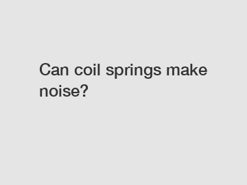 Can coil springs make noise?