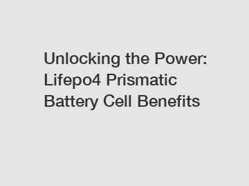 Unlocking the Power: Lifepo4 Prismatic Battery Cell Benefits