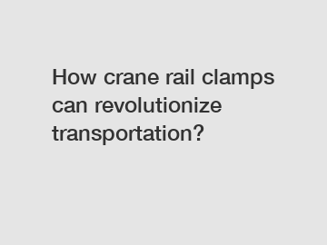 How crane rail clamps can revolutionize transportation?