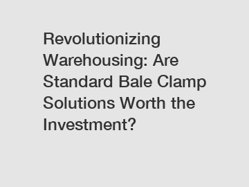 Revolutionizing Warehousing: Are Standard Bale Clamp Solutions Worth the Investment?