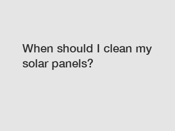 When should I clean my solar panels?