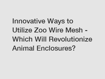 Innovative Ways to Utilize Zoo Wire Mesh - Which Will Revolutionize Animal Enclosures?