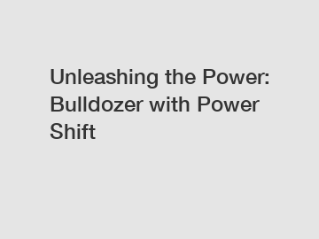 Unleashing the Power: Bulldozer with Power Shift