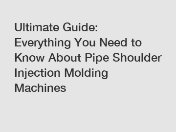 Ultimate Guide: Everything You Need to Know About Pipe Shoulder Injection Molding Machines