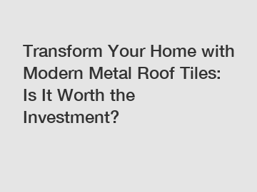 Transform Your Home with Modern Metal Roof Tiles: Is It Worth the Investment?