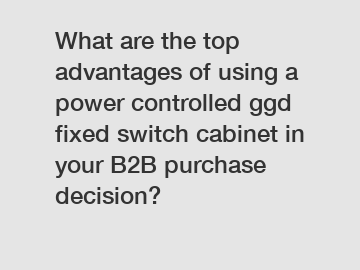 What are the top advantages of using a power controlled ggd fixed switch cabinet in your B2B purchase decision?