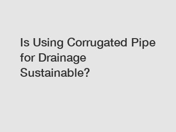 Is Using Corrugated Pipe for Drainage Sustainable?