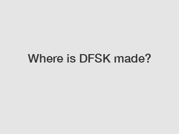 Where is DFSK made?