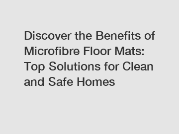 Discover the Benefits of Microfibre Floor Mats: Top Solutions for Clean and Safe Homes