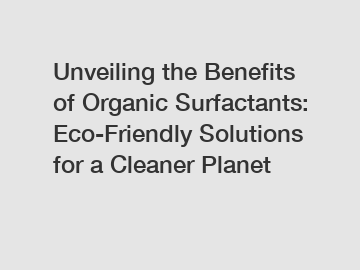 Unveiling the Benefits of Organic Surfactants: Eco-Friendly Solutions for a Cleaner Planet