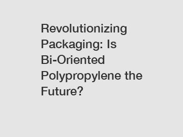 Revolutionizing Packaging: Is Bi-Oriented Polypropylene the Future?