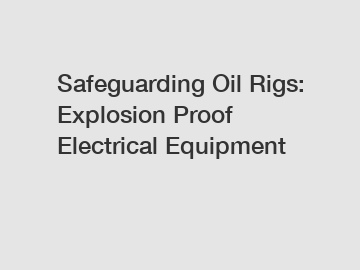 Safeguarding Oil Rigs: Explosion Proof Electrical Equipment