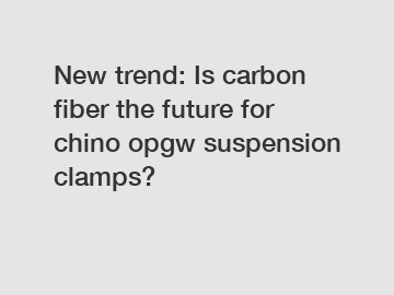 New trend: Is carbon fiber the future for chino opgw suspension clamps?