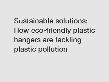 Sustainable solutions: How eco-friendly plastic hangers are tackling plastic pollution