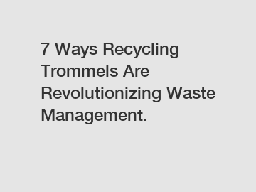 7 Ways Recycling Trommels Are Revolutionizing Waste Management.